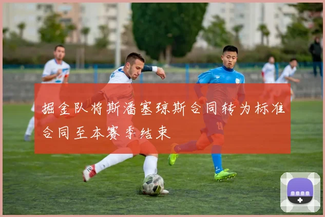掘金队将斯潘塞琼斯合同转为标准合同至本赛季结束