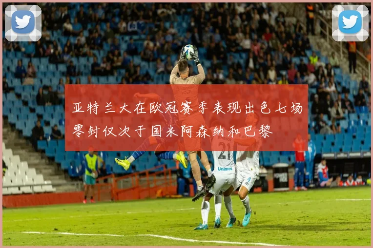 亚特兰大在欧冠赛季表现出色七场零封仅次于国米阿森纳和巴黎