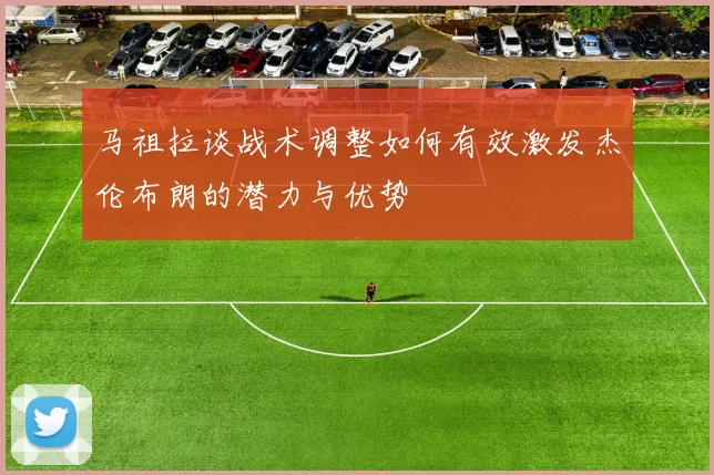 马祖拉谈战术调整如何有效激发杰伦布朗的潜力与优势