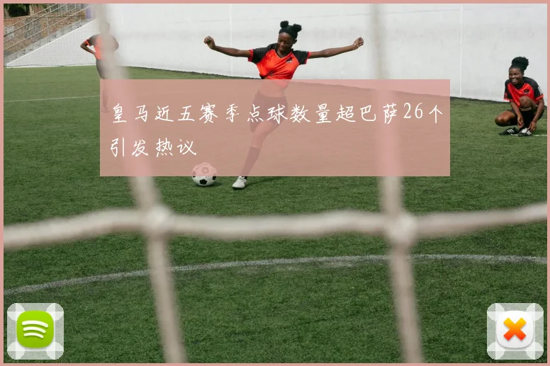 皇马近五赛季点球数量超巴萨26个引发热议