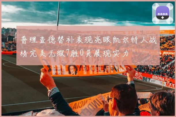 普理查德替补表现亮眼凯尔特人战绩完美无瑕7胜0负展现实力