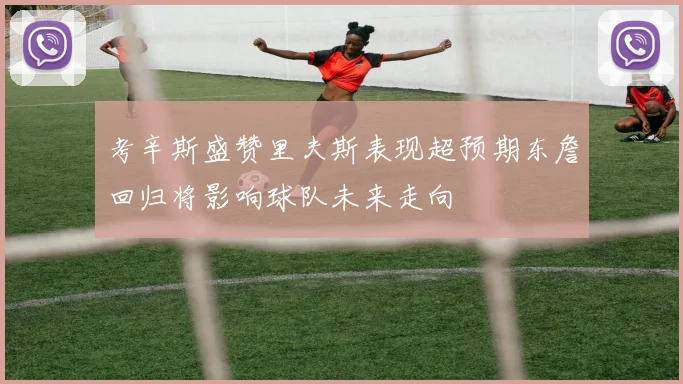 考辛斯盛赞里夫斯表现超预期东詹回归将影响球队未来走向