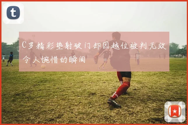 C罗精彩垫射破门却因越位被判无效令人惋惜的瞬间