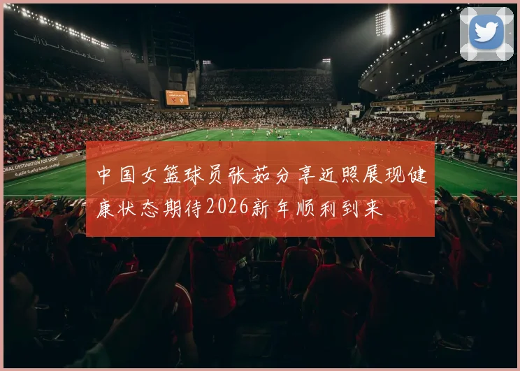 中国女篮球员张茹分享近照展现健康状态期待2026新年顺利到来