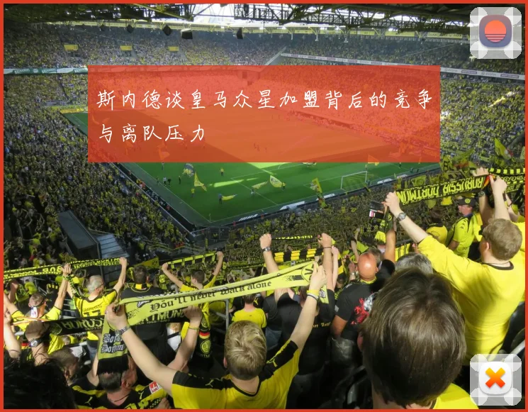 斯内德谈皇马众星加盟背后的竞争与离队压力