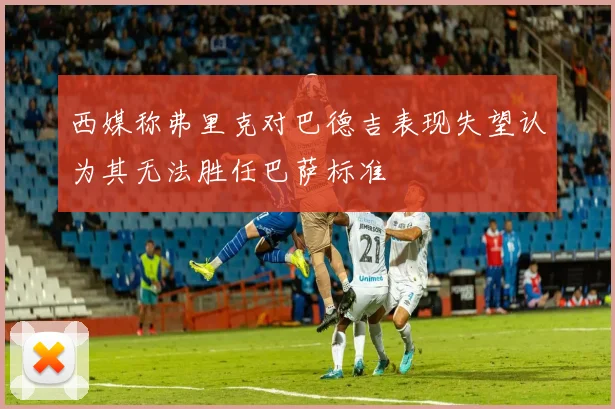 西媒称弗里克对巴德吉表现失望认为其无法胜任巴萨标准