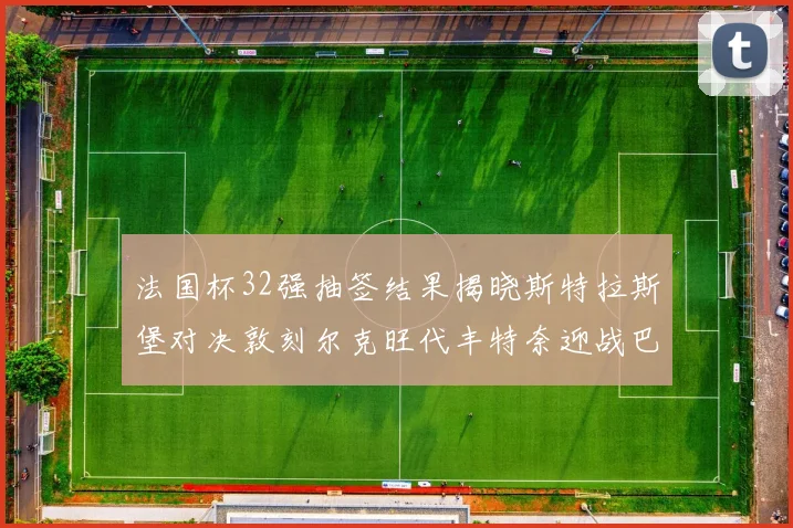 法国杯32强抽签结果揭晓斯特拉斯堡对决敦刻尔克旺代丰特奈迎战巴黎圣日耳曼
