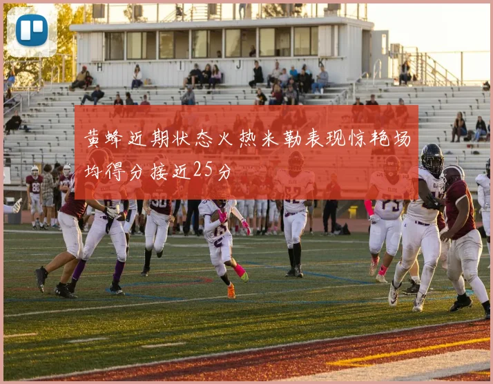 黄蜂近期状态火热米勒表现惊艳场均得分接近25分