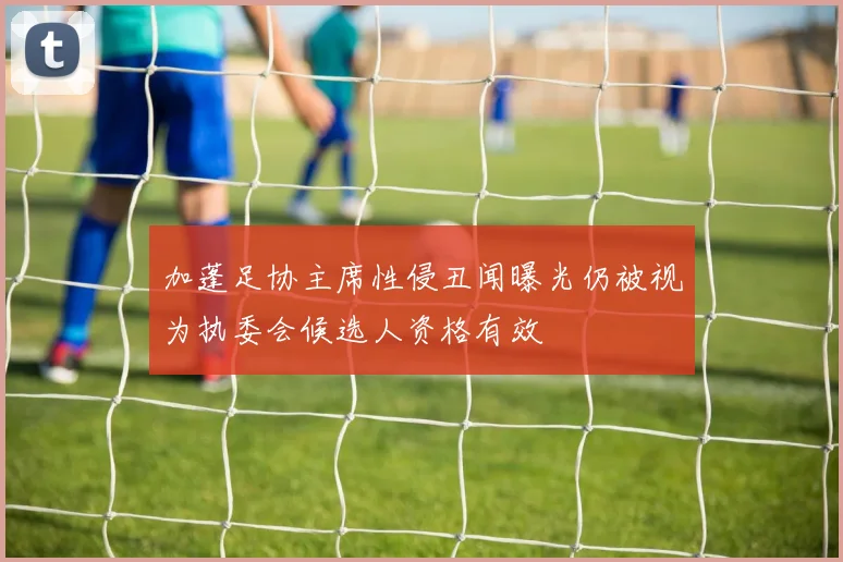 加蓬足协主席性侵丑闻曝光仍被视为执委会候选人资格有效
