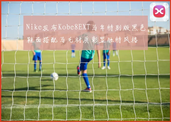 Nike发布Kobe8EXT马年特别版黑色鞋面搭配马毛材质彰显独特风格