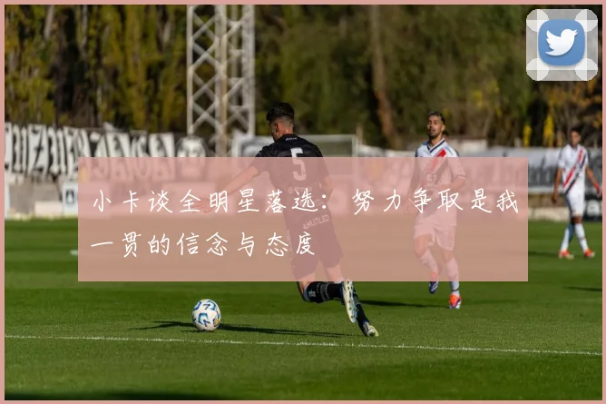 小卡谈全明星落选：努力争取是我一贯的信念与态度