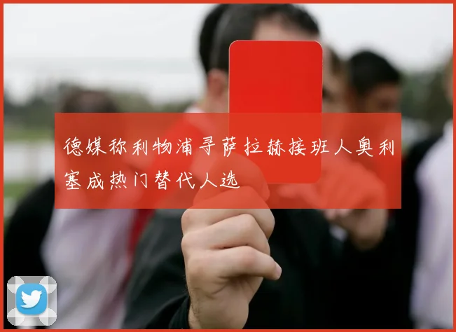 德媒称利物浦寻萨拉赫接班人奥利塞成热门替代人选