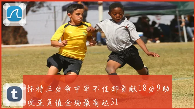 怀特三分命中率不佳却贡献18分9助攻正负值全场最高达31