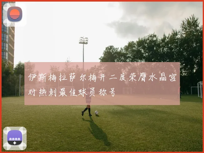 伊斯梅拉萨尔梅开二度荣膺水晶宫对热刺最佳球员称号
