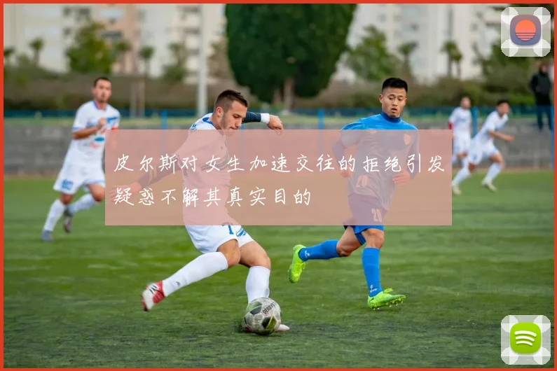 皮尔斯对女生加速交往的拒绝引发疑惑不解其真实目的