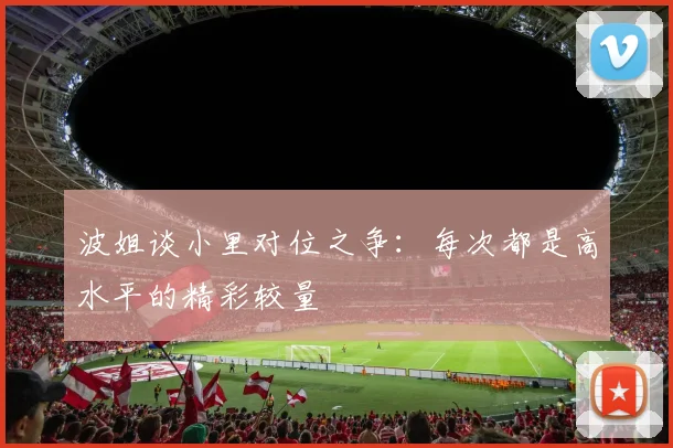 波姐谈小里对位之争：每次都是高水平的精彩较量