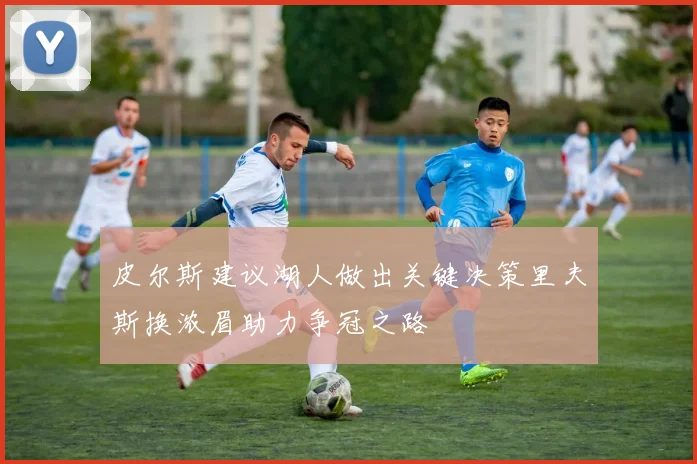 皮尔斯建议湖人做出关键决策里夫斯换浓眉助力争冠之路