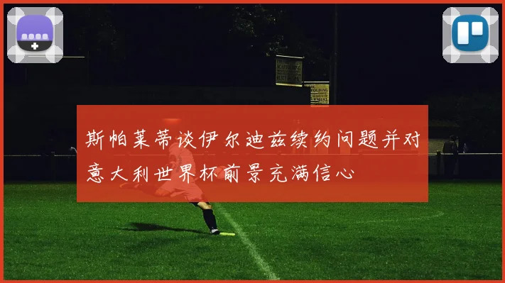 斯帕莱蒂谈伊尔迪兹续约问题并对意大利世界杯前景充满信心