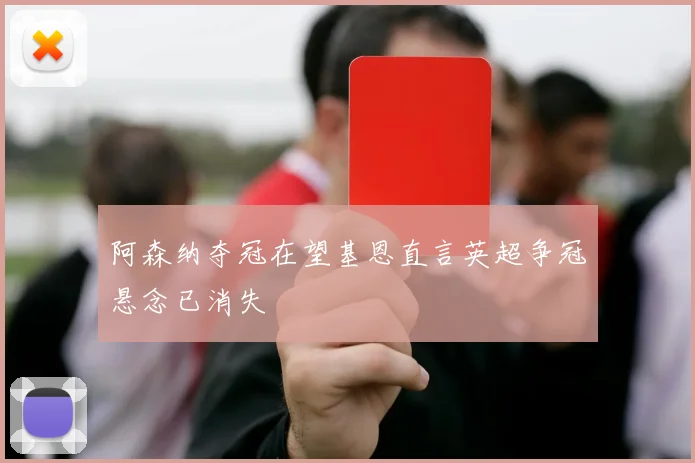 阿森纳夺冠在望基恩直言英超争冠悬念已消失