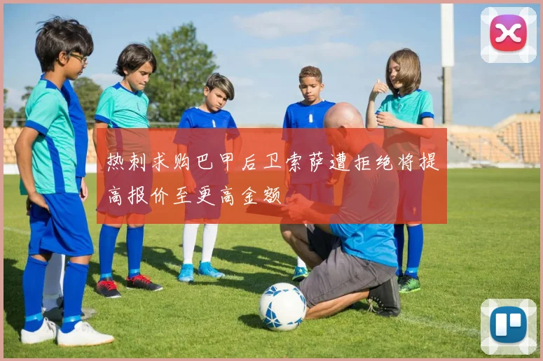 热刺求购巴甲后卫索萨遭拒绝将提高报价至更高金额