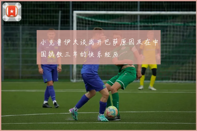 小克鲁伊夫谈离开巴萨原因及在中国执教三年的快乐经历
