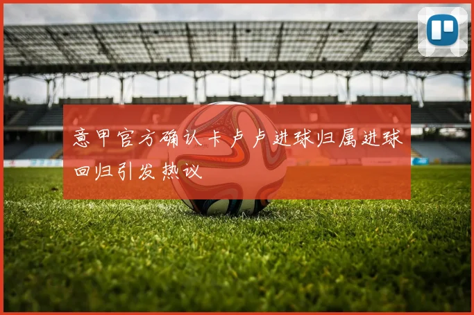 意甲官方确认卡卢卢进球归属进球回归引发热议
