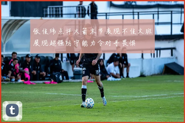张佳玮点评火箭末节表现不佳文班展现超强防守能力令对手畏惧
