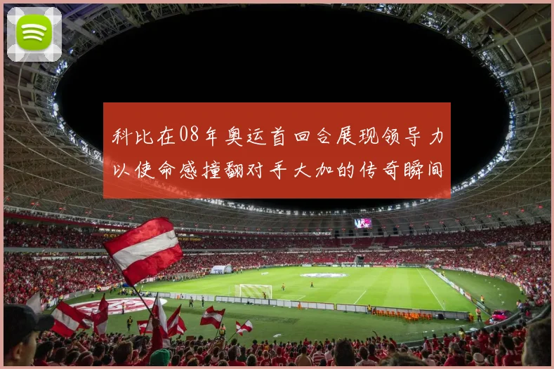 科比在08年奥运首回合展现领导力以使命感撞翻对手大加的传奇瞬间