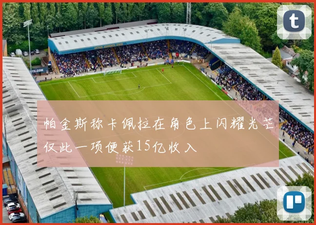 帕金斯称卡佩拉在角色上闪耀光芒仅此一项便获15亿收入