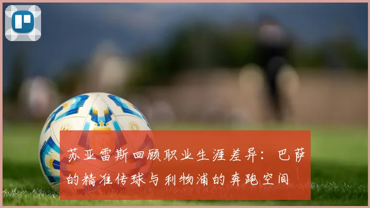 苏亚雷斯回顾职业生涯差异：巴萨的精准传球与利物浦的奔跑空间