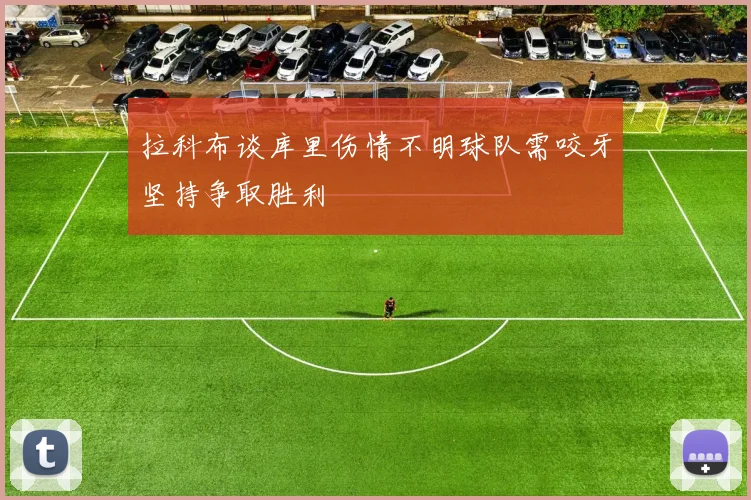 拉科布谈库里伤情不明球队需咬牙坚持争取胜利