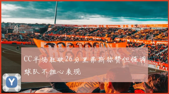 CC半场狂砍26分里弗斯称赞但强调球队不担心表现