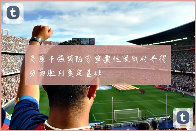 乌度卡强调防守重要性限制对手得分为胜利奠定基础