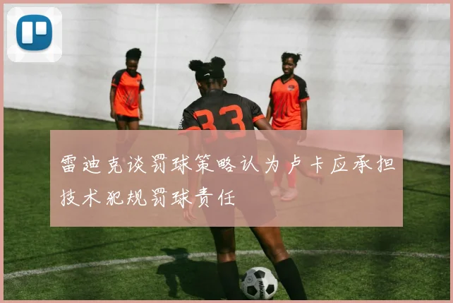 雷迪克谈罚球策略认为卢卡应承担技术犯规罚球责任